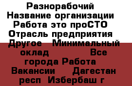 Разнорабочий › Название организации ­ Работа-это проСТО › Отрасль предприятия ­ Другое › Минимальный оклад ­ 24 500 - Все города Работа » Вакансии   . Дагестан респ.,Избербаш г.